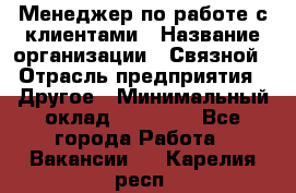 Менеджер по работе с клиентами › Название организации ­ Связной › Отрасль предприятия ­ Другое › Минимальный оклад ­ 25 500 - Все города Работа » Вакансии   . Карелия респ.